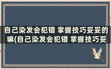 自己染发会犯错 掌握技巧妥妥的嘛(自己染发会犯错 掌握技巧妥妥的意思吗)